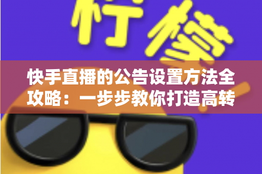快手直播的公告设置方法全攻略:一步步教你打造高转化直播间公告 快手直播的公告设置方法全攻略:一步步教你打造高转化直播间公告