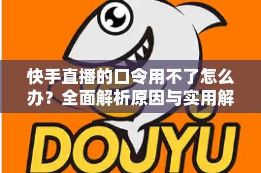 快手直播的口令用不了怎么办?全面解析原因与实用解决方法 快手直播的口令用不了怎么办?全面解析原因与实用解决方法