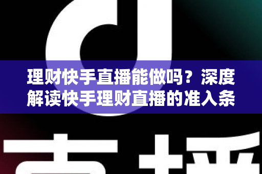 理财快手直播能做吗?深度解读快手理财直播的准入条件、合规要点与变现玩法 理财快手直播能做吗?深度解读快手理财直播的准入条件、合规要点与变现玩法