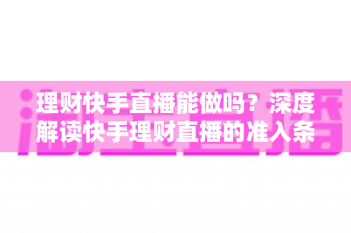 理财快手直播能做吗?深度解读快手理财直播的准入条件、合规要点与变现玩法 理财快手直播能做吗?深度解读快手理财直播的准入条件、合规要点与变现玩法