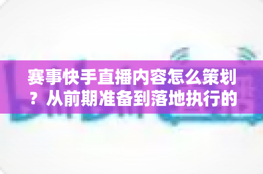 赛事快手直播内容怎么策划?从前期准备到落地执行的完整策划指南 赛事快手直播内容怎么策划?从前期准备到落地执行的完整策划指南