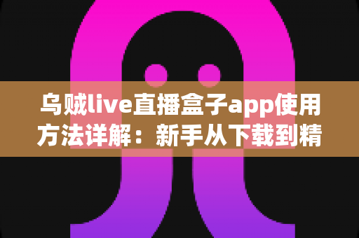 乌贼live直播盒子app使用方法详解:新手从下载到精通的一站式实用教程 乌贼live直播盒子app使用方法详解:新手从下载到精通的一站式实用教程