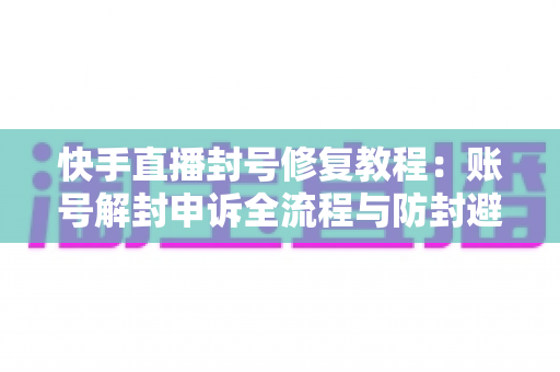快手直播封号修复教程:账号解封申诉全流程与防封避坑实用指南 快手直播封号修复教程:账号解封申诉全流程与防封避坑实用指南