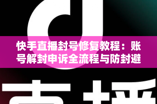 快手直播封号修复教程:账号解封申诉全流程与防封避坑实用指南 快手直播封号修复教程:账号解封申诉全流程与防封避坑实用指南