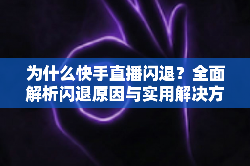 为什么快手直播闪退？全面解析闪退原因与实用解决方案指南