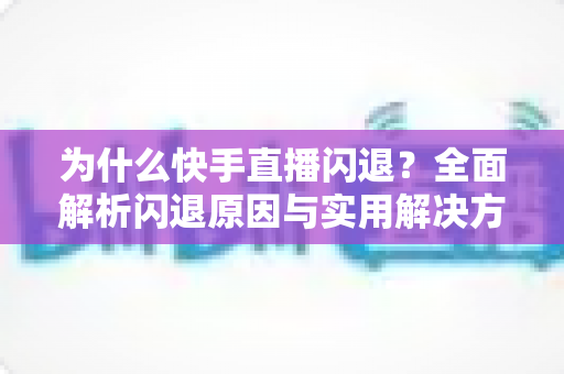 为什么快手直播闪退？全面解析闪退原因与实用解决方案指南