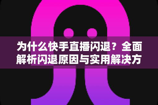 为什么快手直播闪退？全面解析闪退原因与实用解决方案指南