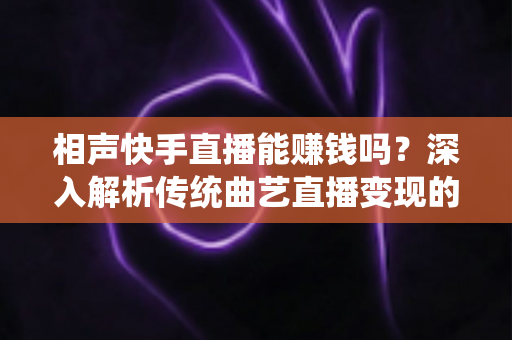 相声快手直播能赚钱吗?深入解析传统曲艺直播变现的真实收入与发展前景 相声快手直播能赚钱吗?深入解析传统曲艺直播变现的真实收入与发展前景