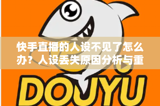 快手直播的人设不见了怎么办?人设丢失原因分析与重建恢复全攻略 快手直播的人设不见了怎么办?人设丢失原因分析与重建恢复全攻略