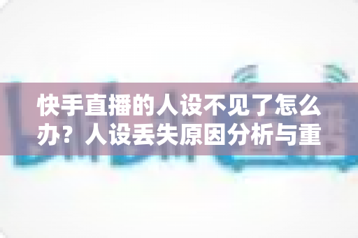 快手直播的人设不见了怎么办?人设丢失原因分析与重建恢复全攻略 快手直播的人设不见了怎么办?人设丢失原因分析与重建恢复全攻略