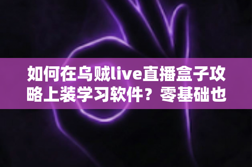 如何在乌贼live直播盒子攻略上装学习软件?零基础也能轻松掌握的完整安装教程 如何在乌贼live直播盒子攻略上装学习软件?零基础也能轻松掌握的完整安装教程