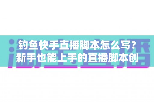钓鱼快手直播脚本怎么写?新手也能上手的直播脚本创作全攻略 钓鱼快手直播脚本怎么写?新手也能上手的直播脚本创作全攻略