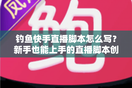 钓鱼快手直播脚本怎么写?新手也能上手的直播脚本创作全攻略 钓鱼快手直播脚本怎么写?新手也能上手的直播脚本创作全攻略