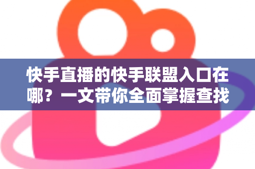 快手直播的快手联盟入口在哪?一文带你全面掌握查找方法与开通技巧 快手直播的快手联盟入口在哪?一文带你全面掌握查找方法与开通技巧