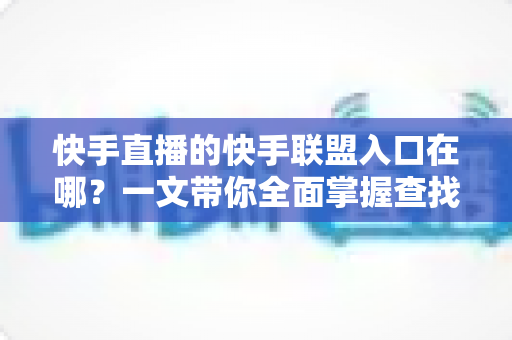 快手直播的快手联盟入口在哪?一文带你全面掌握查找方法与开通技巧 快手直播的快手联盟入口在哪?一文带你全面掌握查找方法与开通技巧