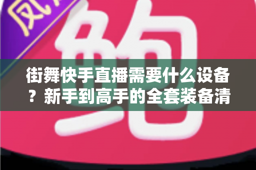 街舞快手直播需要什么设备？新手到高手的全套装备清单与避坑指南