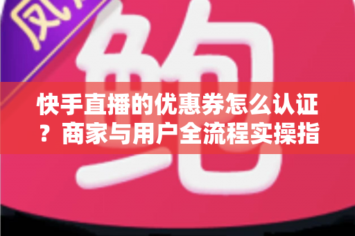 快手直播的优惠券怎么认证?商家与用户全流程实操指南,轻松玩转直播带货营销 快手直播的优惠券怎么认证?商家与用户全流程实操指南,轻松玩转直播带货营销