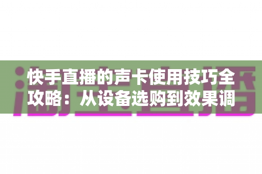 快手直播的声卡使用技巧全攻略:从设备选购到效果调试,打造高人气直播间必备的声音秘籍 快手直播的声卡使用技巧全攻略:从设备选购到效果调试,打造高人气直播间必备的声音秘籍