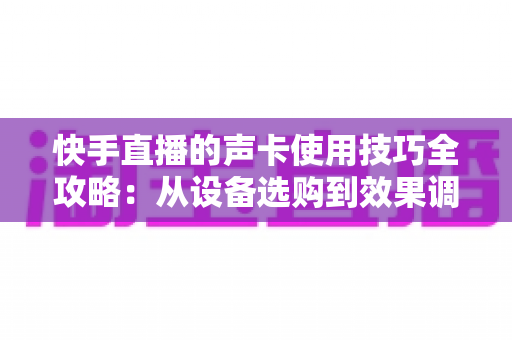 快手直播的声卡使用技巧全攻略:从设备选购到效果调试,打造高人气直播间必备的声音秘籍 快手直播的声卡使用技巧全攻略:从设备选购到效果调试,打造高人气直播间必备的声音秘籍