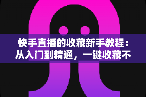 快手直播的收藏新手教程：从入门到精通，一键收藏不再错过精彩直播