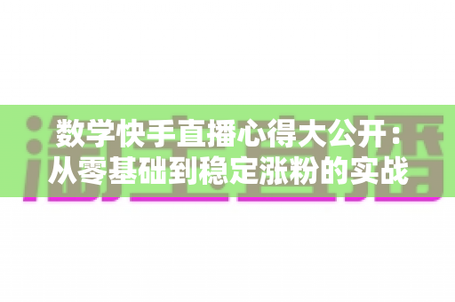 数学快手直播心得大公开:从零基础到稳定涨粉的实战技巧与避坑全攻略 数学快手直播心得大公开:从零基础到稳定涨粉的实战技巧与避坑全攻略