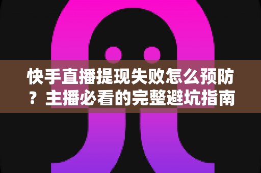 快手直播提现失败怎么预防?主播必看的完整避坑指南 快手直播提现失败怎么预防?主播必看的完整避坑指南
