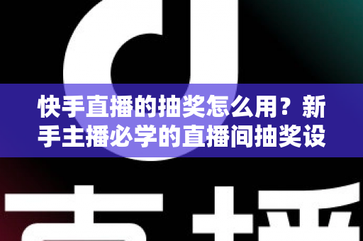 快手直播的抽奖怎么用?新手主播必学的直播间抽奖设置全攻略 快手直播的抽奖怎么用?新手主播必学的直播间抽奖设置全攻略