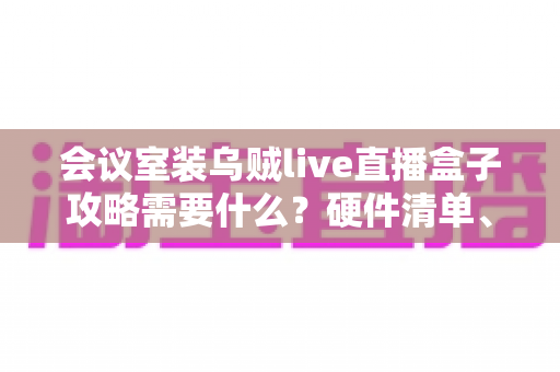 会议室装乌贼live直播盒子攻略需要什么?硬件清单、部署步骤与优化技巧全解析 会议室装乌贼live直播盒子攻略需要什么?硬件清单、部署步骤与优化技巧全解析