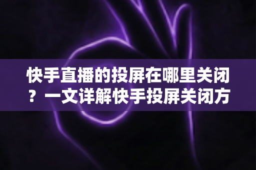 快手直播的投屏在哪里关闭?一文详解快手投屏关闭方法与实用技巧 快手直播的投屏在哪里关闭?一文详解快手投屏关闭方法与实用技巧