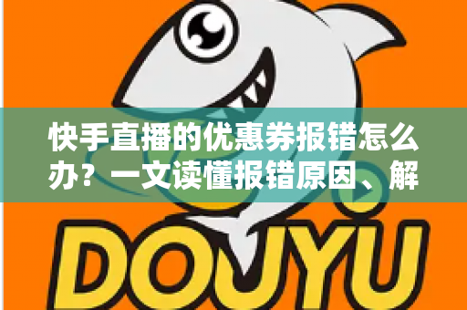 快手直播的优惠券报错怎么办?一文读懂报错原因、解决方法与预防技巧全攻略 快手直播的优惠券报错怎么办?一文读懂报错原因、解决方法与预防技巧全攻略