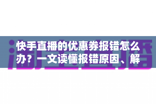 快手直播的优惠券报错怎么办?一文读懂报错原因、解决方法与预防技巧全攻略 快手直播的优惠券报错怎么办?一文读懂报错原因、解决方法与预防技巧全攻略