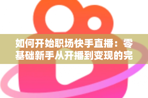 如何开始职场快手直播:零基础新手从开播到变现的完整实战指南 如何开始职场快手直播:零基础新手从开播到变现的完整实战指南