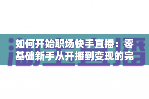 如何开始职场快手直播:零基础新手从开播到变现的完整实战指南 如何开始职场快手直播:零基础新手从开播到变现的完整实战指南