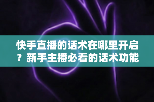快手直播的话术在哪里开启？新手主播必看的话术功能开启指南与实战技巧