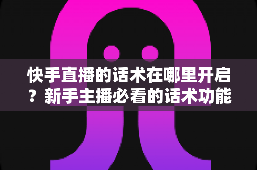 快手直播的话术在哪里开启？新手主播必看的话术功能开启指南与实战技巧