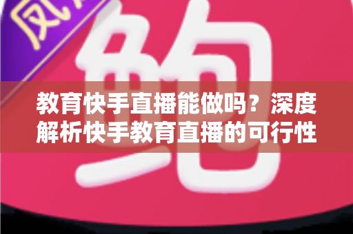 教育快手直播能做吗?深度解析快手教育直播的可行性、优势与实操全攻略 教育快手直播能做吗?深度解析快手教育直播的可行性、优势与实操全攻略