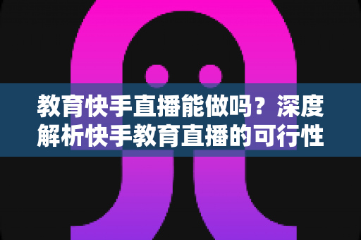 教育快手直播能做吗?深度解析快手教育直播的可行性、优势与实操全攻略 教育快手直播能做吗?深度解析快手教育直播的可行性、优势与实操全攻略