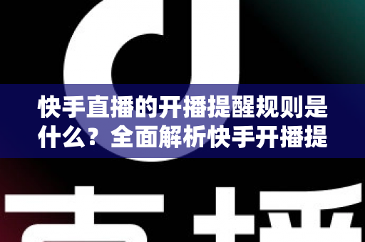 快手直播的开播提醒规则是什么?全面解析快手开播提醒机制与设置技巧 快手直播的开播提醒规则是什么?全面解析快手开播提醒机制与设置技巧