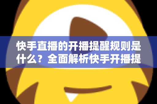 快手直播的开播提醒规则是什么?全面解析快手开播提醒机制与设置技巧 快手直播的开播提醒规则是什么?全面解析快手开播提醒机制与设置技巧