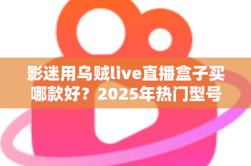 影迷用乌贼live直播盒子买哪款好?2025年热门型号全维度选购指南与避坑攻略 影迷用乌贼live直播盒子买哪款好?2025年热门型号全维度选购指南与避坑攻略