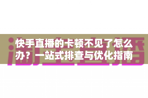 快手直播的卡顿不见了怎么办?一站式排查与优化指南,让直播从此流畅不卡屏 快手直播的卡顿不见了怎么办?一站式排查与优化指南,让直播从此流畅不卡屏