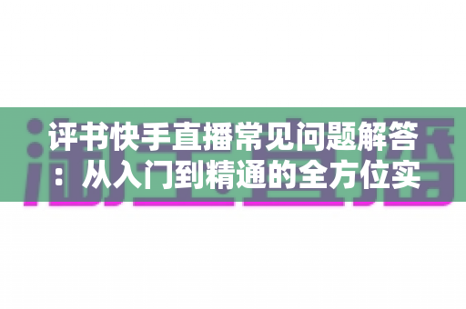 评书快手直播常见问题解答:从入门到精通的全方位实战指南 评书快手直播常见问题解答:从入门到精通的全方位实战指南