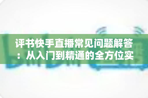 评书快手直播常见问题解答:从入门到精通的全方位实战指南 评书快手直播常见问题解答:从入门到精通的全方位实战指南