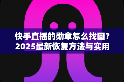 快手直播的勋章怎么找回?2025最新恢复方法与实用指南全解析 快手直播的勋章怎么找回?2025最新恢复方法与实用指南全解析