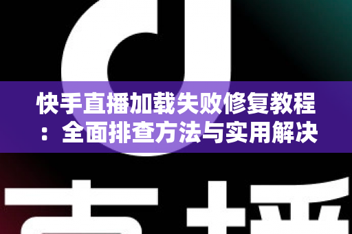 快手直播加载失败修复教程:全面排查方法与实用解决方案,助你畅享直播不中断 快手直播加载失败修复教程:全面排查方法与实用解决方案,助你畅享直播不中断