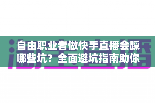 自由职业者做快手直播会踩哪些坑?全面避坑指南助你少走弯路 自由职业者做快手直播会踩哪些坑?全面避坑指南助你少走弯路