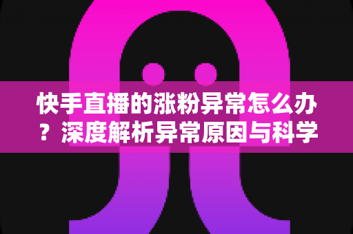 快手直播的涨粉异常怎么办?深度解析异常原因与科学应对方案,守护账号健康增长 快手直播的涨粉异常怎么办?深度解析异常原因与科学应对方案,守护账号健康增长