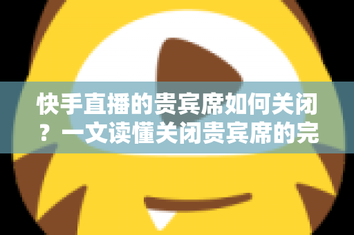 快手直播的贵宾席如何关闭?一文读懂关闭贵宾席的完整操作指南与实用技巧 快手直播的贵宾席如何关闭?一文读懂关闭贵宾席的完整操作指南与实用技巧