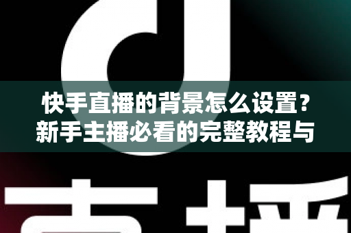 快手直播的背景怎么设置?新手主播必看的完整教程与实用技巧 快手直播的背景怎么设置?新手主播必看的完整教程与实用技巧