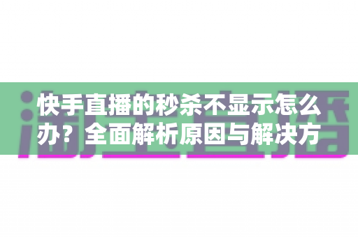 快手直播的秒杀不显示怎么办?全面解析原因与解决方案,助你快速恢复直播间秒杀功能,提升带货转化率 快手直播的秒杀不显示怎么办?全面解析原因与解决方案,助你快速恢复直播间秒杀功能,提升带货转化率